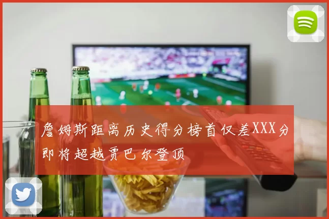 詹姆斯距离历史得分榜首仅差XXX分即将超越贾巴尔登顶