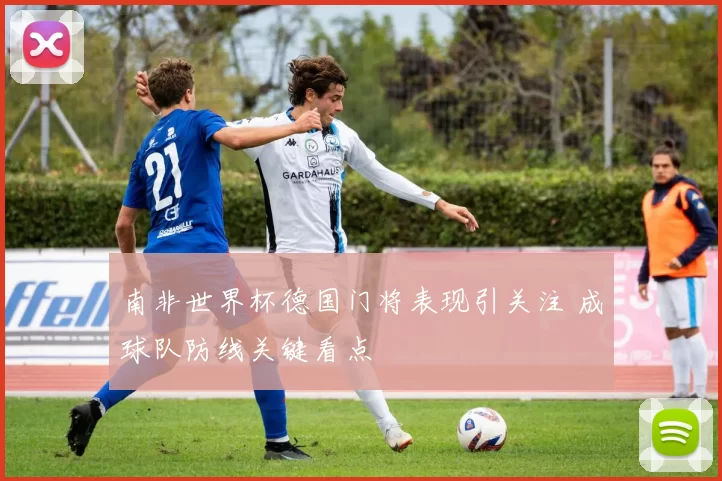南非世界杯德国门将表现引关注 成球队防线关键看点