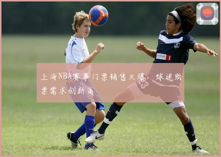上海NBA赛事门票销售火爆，球迷购票需求创新高