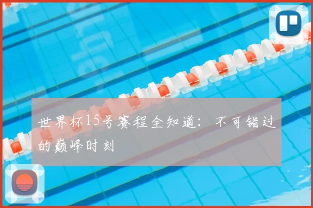 世界杯15号赛程全知道:不可错过的巅峰时刻