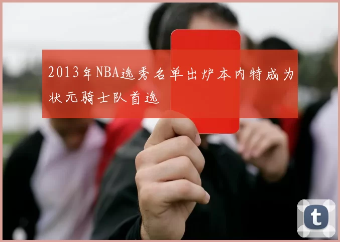 2013年NBA选秀名单出炉本内特成为状元骑士队首选