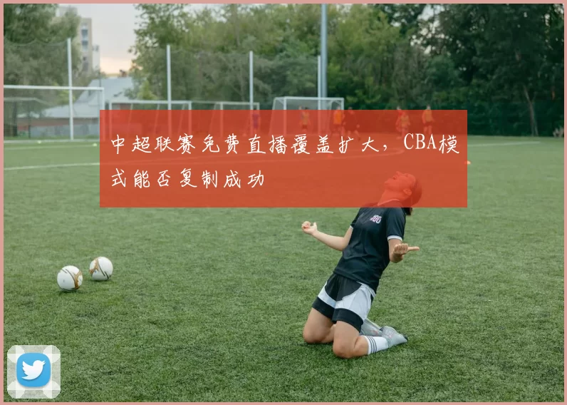 中超联赛免费直播覆盖扩大，CBA模式能否复制成功