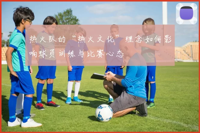 热火队的“热火文化”理念如何影响球员训练与比赛心态