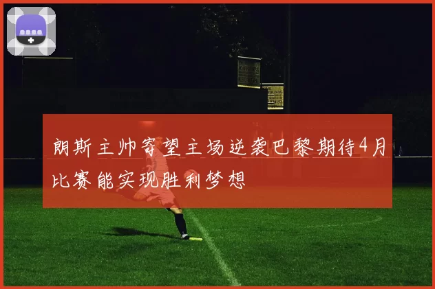 朗斯主帅寄望主场逆袭巴黎期待4月比赛能实现胜利梦想