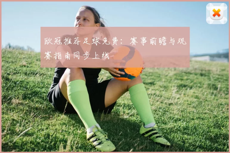 欧冠推荐足球免费:赛事前瞻与观赛指南同步上线