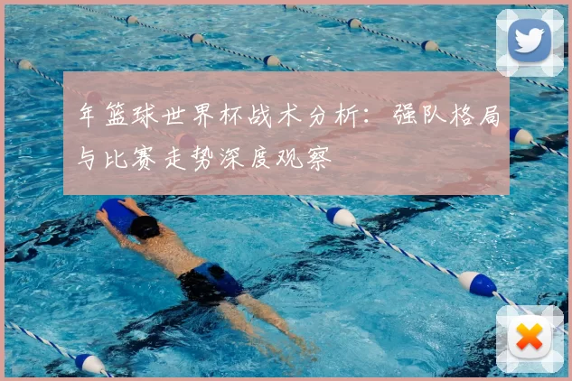 年篮球世界杯战术分析:强队格局与比赛走势深度观察