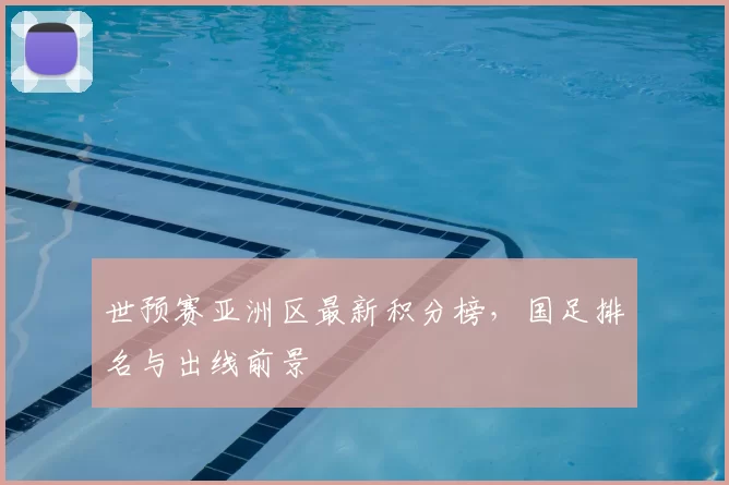 世预赛亚洲区最新积分榜,国足排名与出线前景