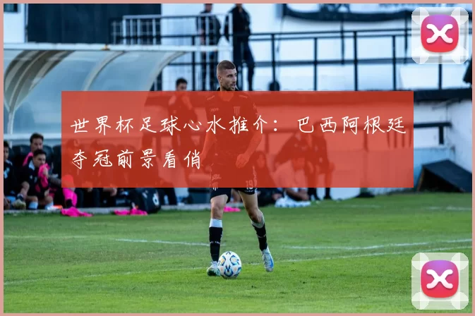 世界杯足球心水推介:巴西阿根廷夺冠前景看俏