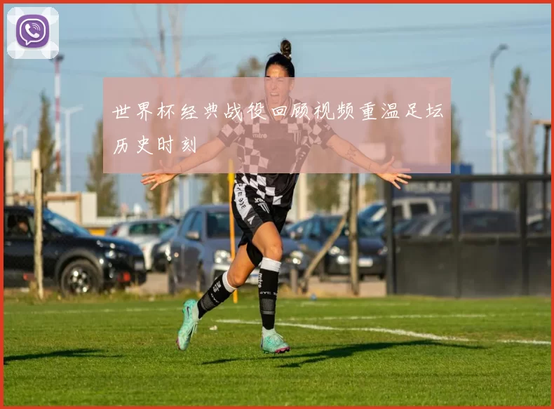 世界杯经典战役回顾视频重温足坛历史时刻