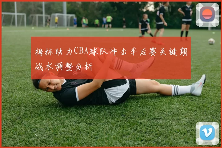 梅林助力CBA球队冲击季后赛关键期战术调整分析