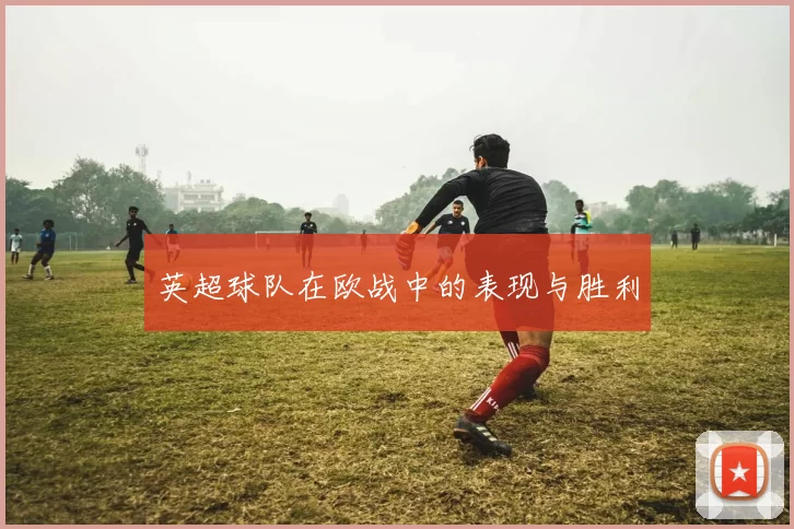 英超球队在欧战中的表现与胜利