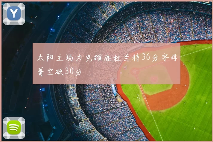 太阳主场力克雄鹿杜兰特36分字母哥空砍30分
