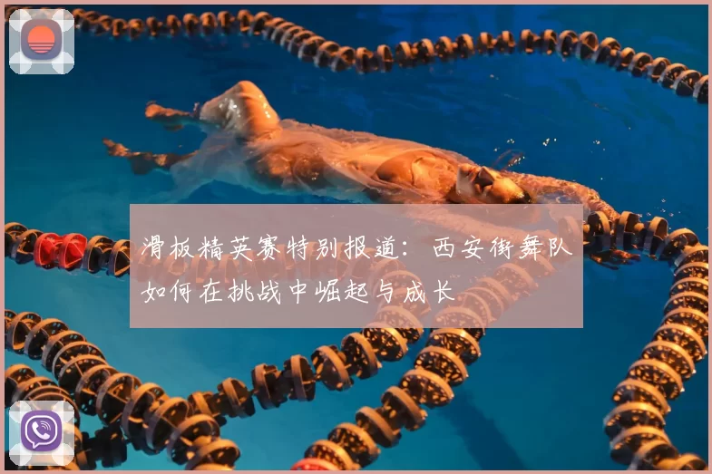 滑板精英赛特别报道：西安街舞队如何在挑战中崛起与成长