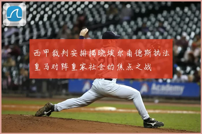 西甲裁判安排揭晓埃尔南德斯执法皇马对阵皇家社会的焦点之战