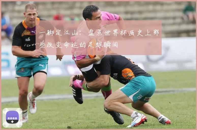 一脚定江山:盘点世界杯历史上那些改变命运的足球瞬间