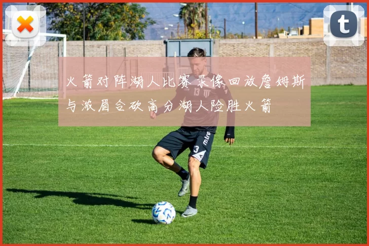 火箭对阵湖人比赛录像回放詹姆斯与浓眉合砍高分湖人险胜火箭