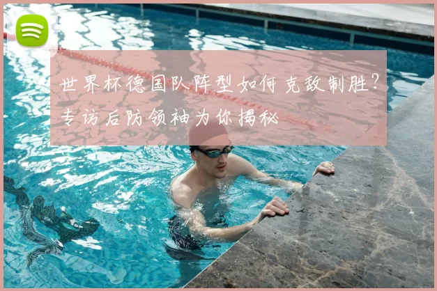 世界杯德国队阵型如何克敌制胜?专访后防领袖为你揭秘