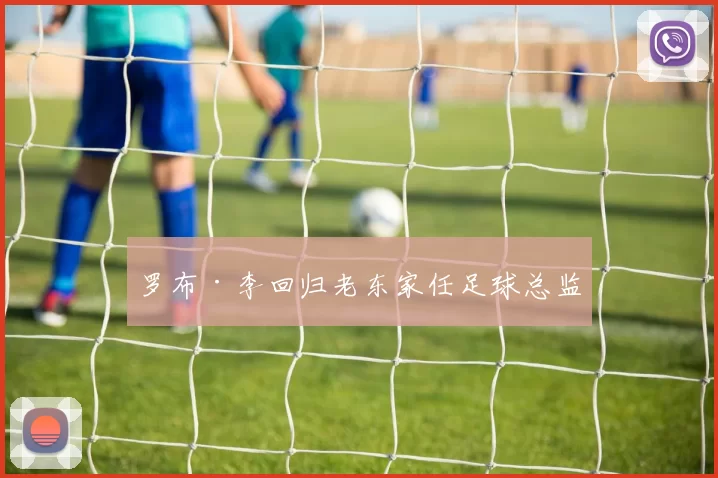 罗布·李回归老东家任足球总监