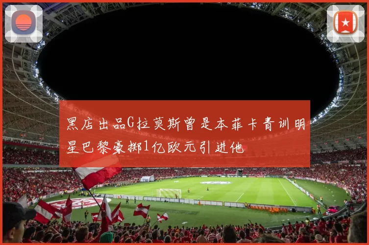 黑店出品G拉莫斯曾是本菲卡青训明星巴黎豪掷1亿欧元引进他