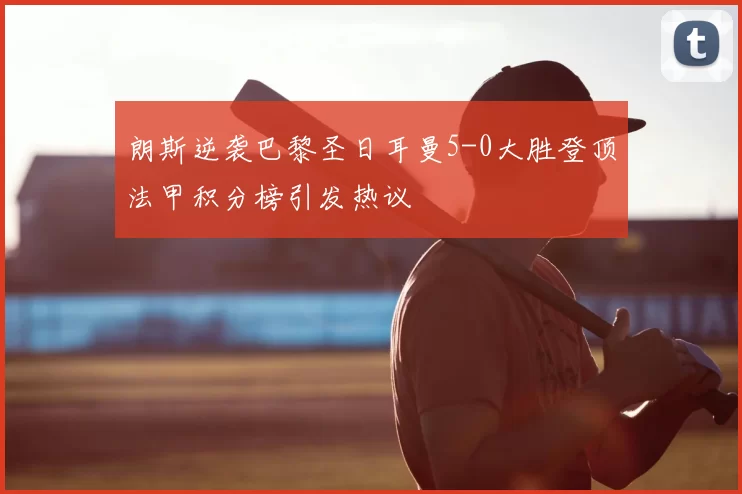 朗斯逆袭巴黎圣日耳曼5-0大胜登顶法甲积分榜引发热议