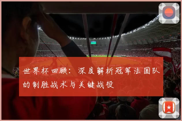 世界杯回顾：深度解析冠军法国队的制胜战术与关键战役