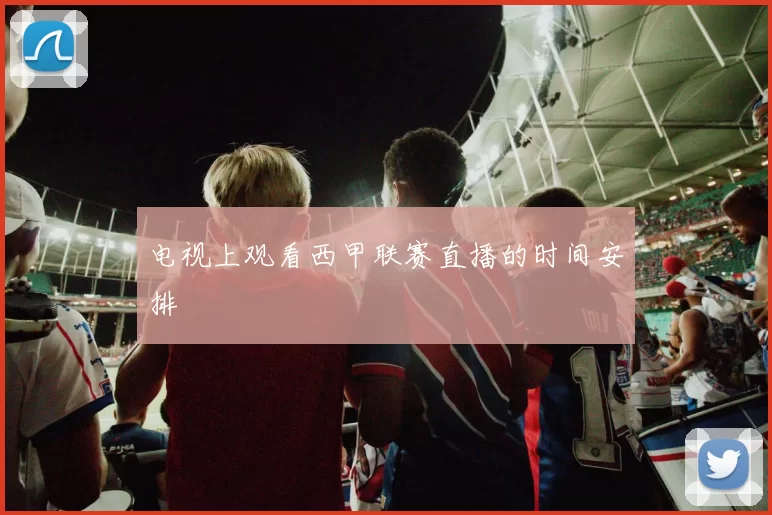 电视上观看西甲联赛直播的时间安排