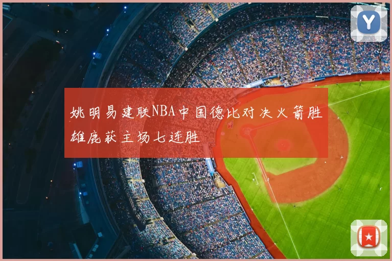 姚明易建联NBA中国德比对决火箭胜雄鹿获主场七连胜