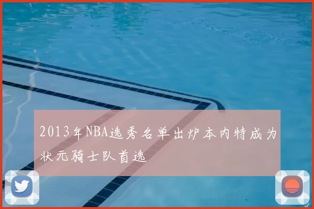 2013年NBA选秀名单出炉本内特成为状元骑士队首选
