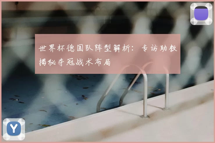 世界杯德国队阵型解析:专访助教揭秘夺冠战术布局