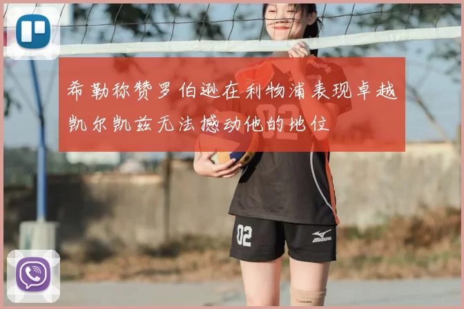 希勒称赞罗伯逊在利物浦表现卓越凯尔凯兹无法撼动他的地位