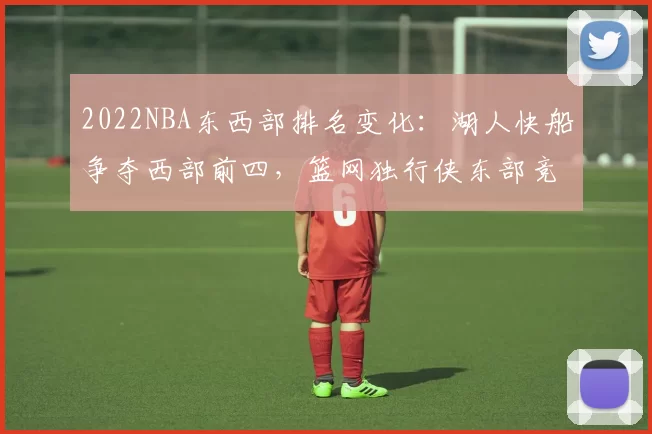 2022NBA东西部排名变化:湖人快船争夺西部前四,篮网独行侠东部竞争激烈
