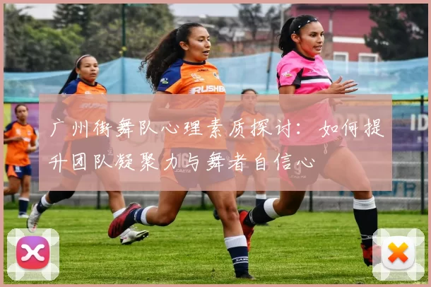 广州街舞队心理素质探讨:如何提升团队凝聚力与舞者自信心