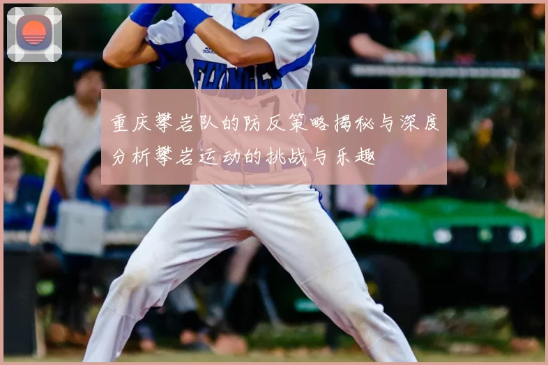 重庆攀岩队的防反策略揭秘与深度分析攀岩运动的挑战与乐趣