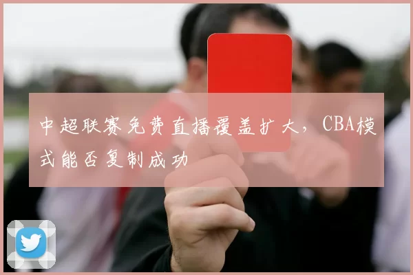 中超联赛免费直播覆盖扩大，CBA模式能否复制成功
