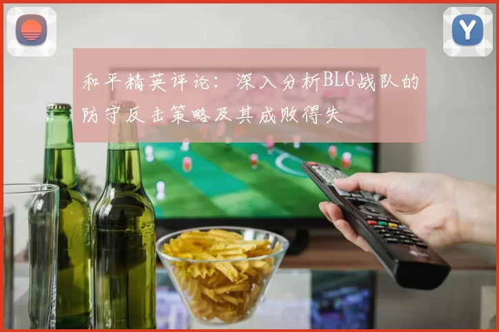 和平精英评论:深入分析BLG战队的防守反击策略及其成败得失