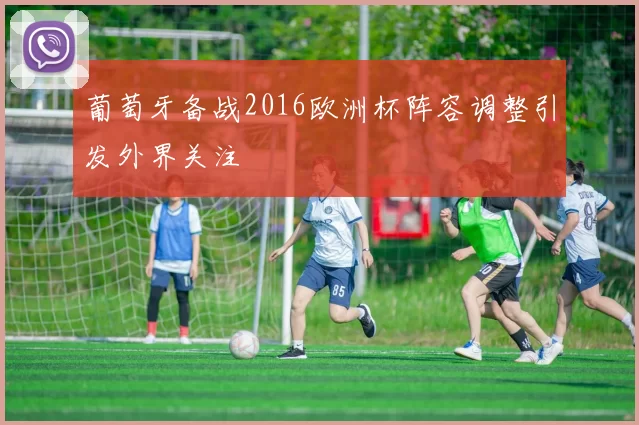 葡萄牙备战2016欧洲杯阵容调整引发外界关注