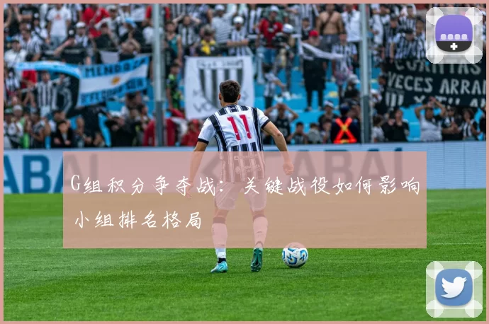 G组积分争夺战:关键战役如何影响小组排名格局