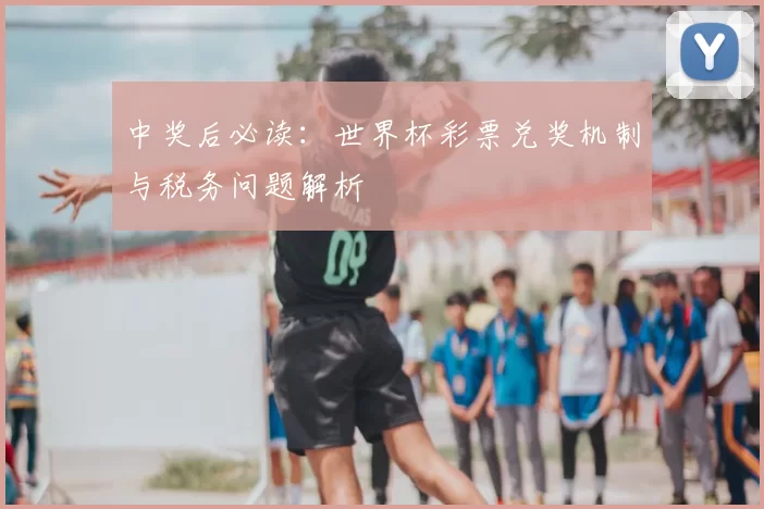 中奖后必读:世界杯彩票兑奖机制与税务问题解析
