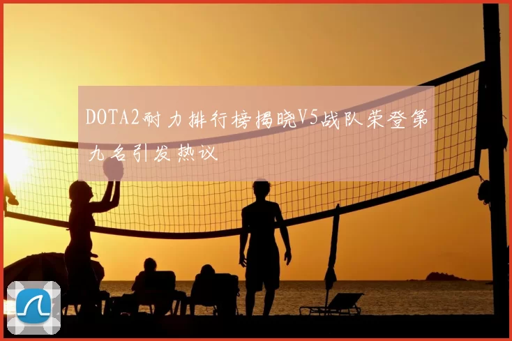 DOTA2耐力排行榜揭晓V5战队荣登第九名引发热议