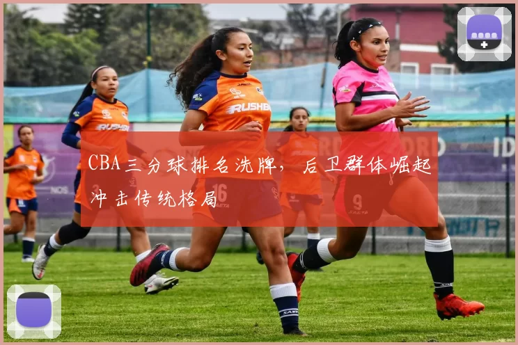 CBA三分球排名洗牌，后卫群体崛起冲击传统格局
