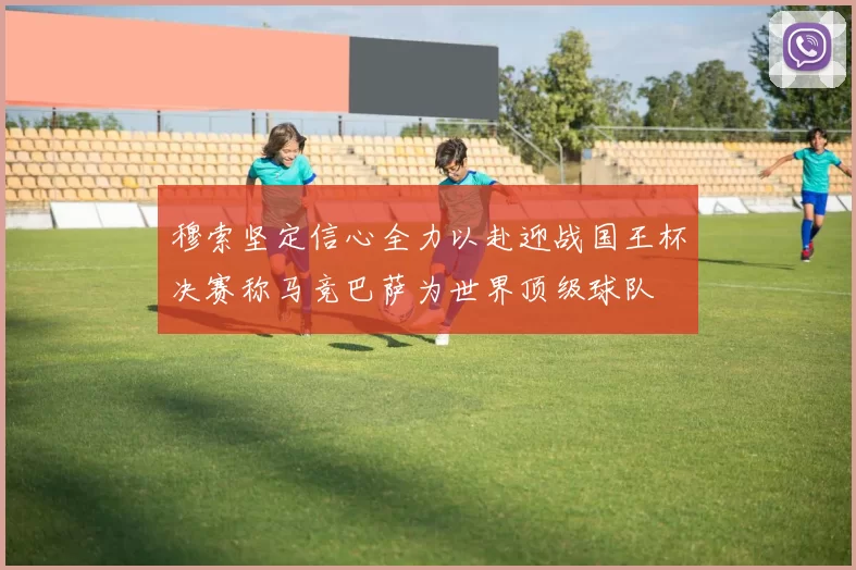 穆索坚定信心全力以赴迎战国王杯决赛称马竞巴萨为世界顶级球队