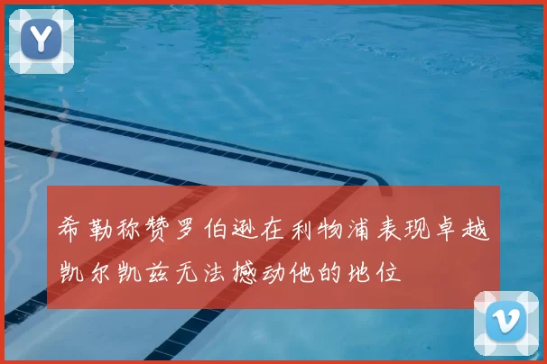 希勒称赞罗伯逊在利物浦表现卓越凯尔凯兹无法撼动他的地位