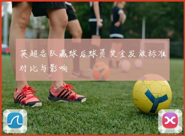 英超各队赢球后球员奖金发放标准对比与影响