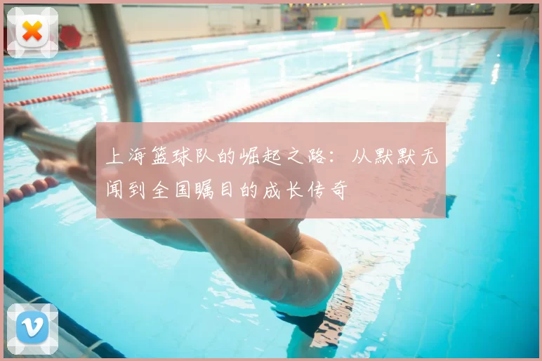 上海篮球队的崛起之路:从默默无闻到全国瞩目的成长传奇