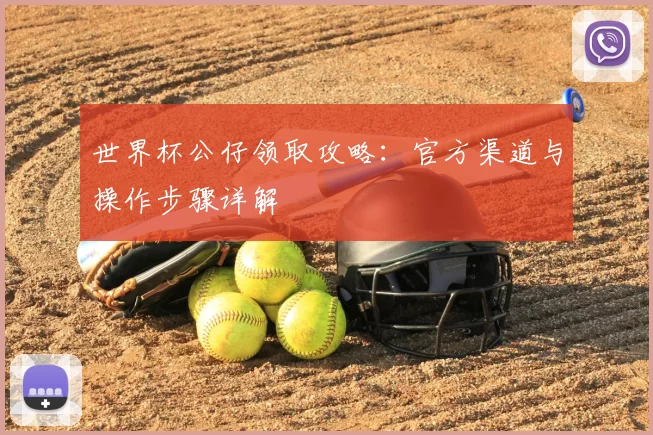 世界杯公仔领取攻略:官方渠道与操作步骤详解