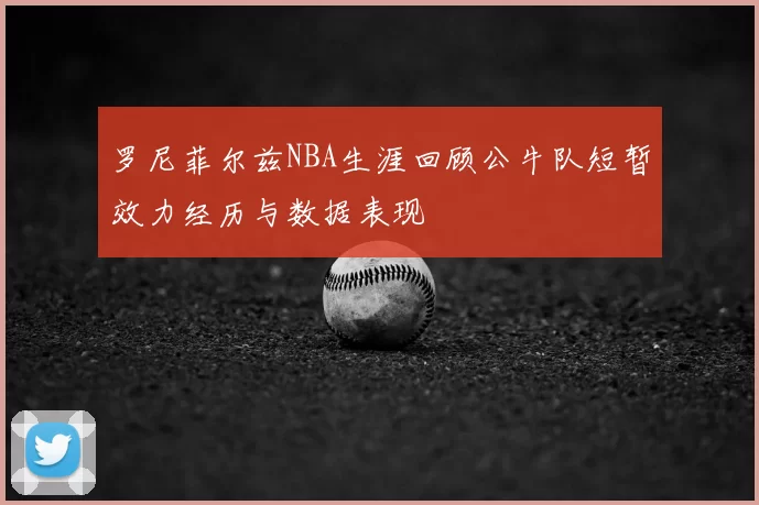 罗尼菲尔兹NBA生涯回顾公牛队短暂效力经历与数据表现