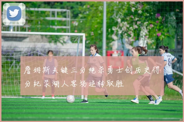 詹姆斯关键三分绝杀勇士创历史得分纪录湖人客场逆转取胜