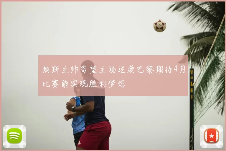 朗斯主帅寄望主场逆袭巴黎期待4月比赛能实现胜利梦想