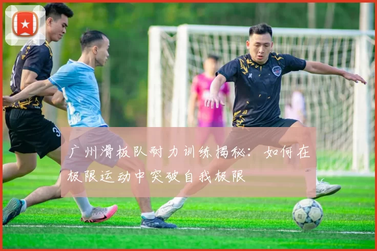 广州滑板队耐力训练揭秘：如何在极限运动中突破自我极限
