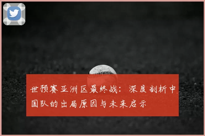 世预赛亚洲区最终战:深度剖析中国队的出局原因与未来启示